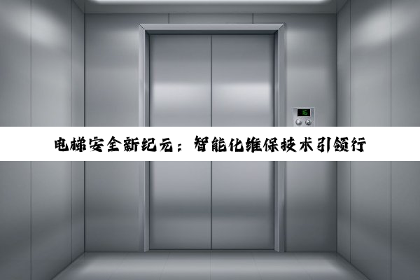 电梯安全新纪元：智能化维保技术引领行业热点，打造无忧乘梯新体验