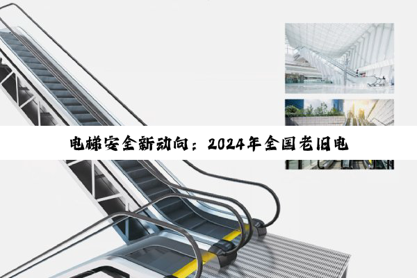 电梯安全新动向：2024年全国老旧电梯更新计划与技术创新概览