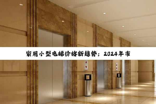家用小型电梯价格新趋势：2024年市场热点与最新报价解析
