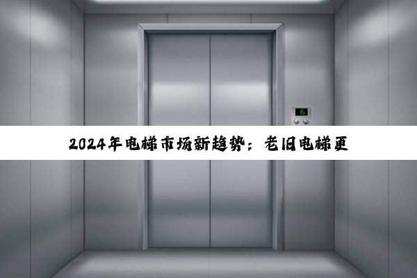 2024年电梯市场新趋势：老旧电梯更新与国产电梯崛起下的价格探析