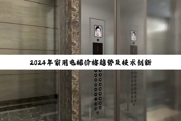2024年家用电梯价格趋势及技术创新热点:一台电梯的全方位解析