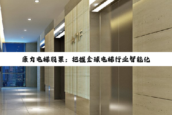 康力电梯股票：把握全球电梯行业智能化与绿色化发展趋势