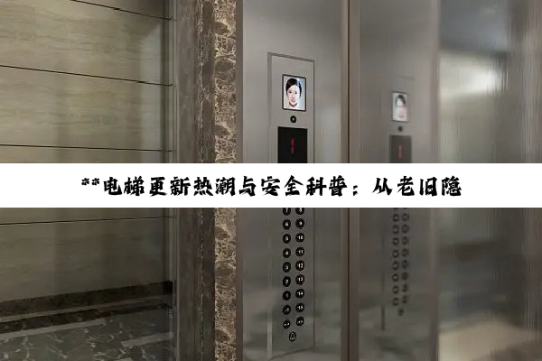 **电梯更新热潮与安全科普：从老旧隐患到智能守护的转型之路**