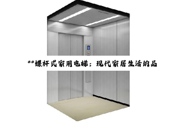 **螺杆式家用电梯：现代家居生活的品质与安全之选**