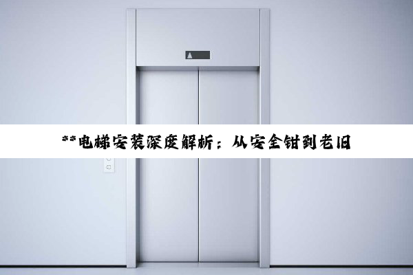 **电梯安装深度解析：从安全钳到老旧小区加装的全流程探索**