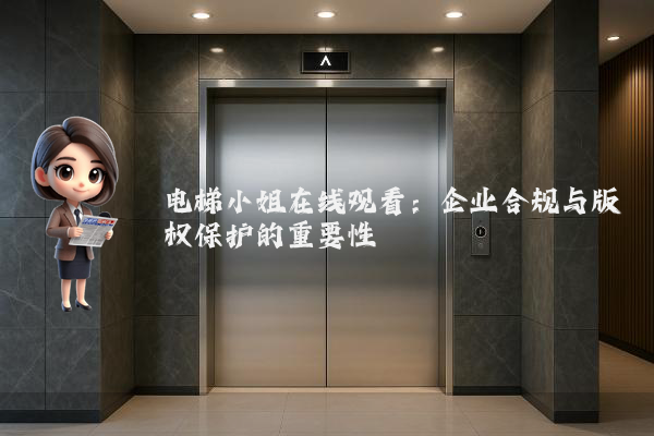 电梯小姐在线观看：企业合规与版权保护的重要性